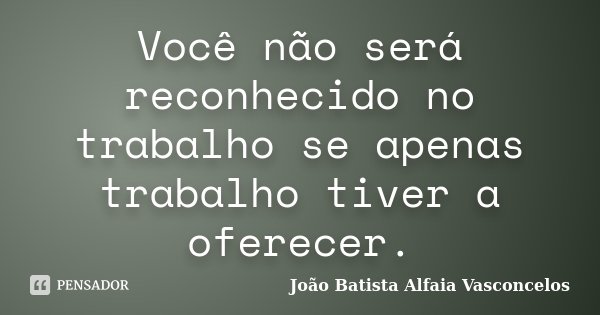 Você não será reconhecido no trabalho se apenas trabalho tiver a oferecer.... Frase de João Batista Alfaia Vasconcelos.