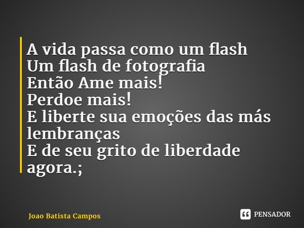 ⁠A vida passa como um flash Um flash de fotografia Então Ame mais! Perdoe mais! E liberte sua emoções das más lembranças E de seu grito de liberdade agora.;... Frase de Joao Batista Campos.