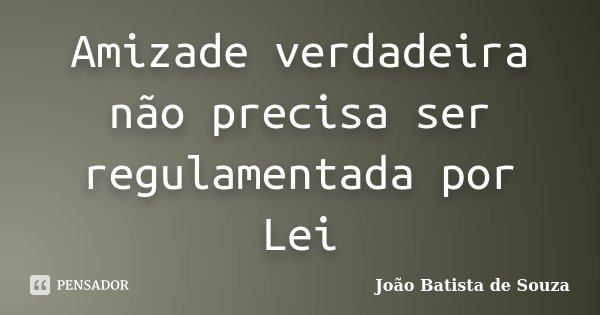 Amizade verdadeira não precisa ser regulamentada por Lei... Frase de Joao Batista de Souza.