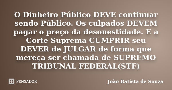 O Dinheiro Público DEVE continuar sendo Público. Os culpados DEVEM pagar o preço da desonestidade. E a Corte Suprema CUMPRIR seu DEVER de JULGAR de forma que me... Frase de João Batista de Souza.