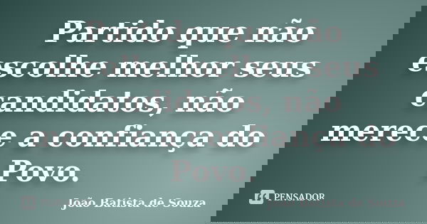 Partido que não escolhe melhor seus candidatos, não merece a confiança do Povo.... Frase de João Batista de Souza.