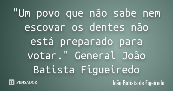 "Um povo que não sabe nem escovar os dentes não está preparado para votar." General João Batista Figueiredo... Frase de João Batista de Figeiredo.