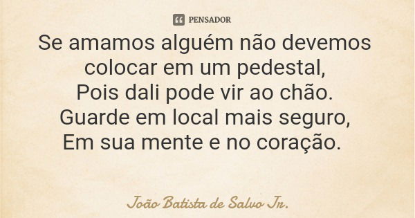 Se amamos alguém não devemos colocar em um pedestal, Pois dali pode vir ao chão. Guarde em local mais seguro, Em sua mente e no coração.... Frase de João Batista de Salvo Jr..
