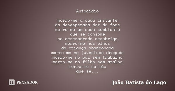 Autocídio morro-me a cada instante da desesperada dor da fome morro-me em cada semblante que se consome no desesperado desabrigo morro-me nos olhos da criança a... Frase de João Batista do Lago.