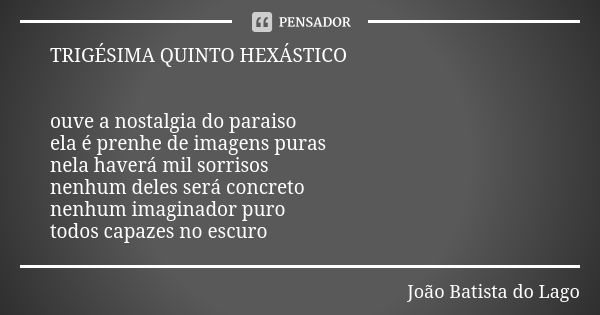 TRIGÉSIMA QUINTO HEXÁSTICO ouve a nostalgia do paraiso ela é prenhe de imagens puras nela haverá mil sorrisos nenhum deles será concreto nenhum imaginador puro ... Frase de João Batista do Lago.