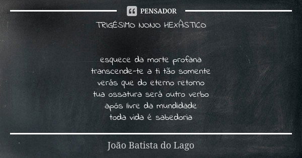 TRIGÉSIMO NONO HEXÁSTICO esquece da morte profana transcende-te a ti tão somente verás que do eterno retorno tua ossatura será outro verbo após livre da mundida... Frase de João Batista do Lago.