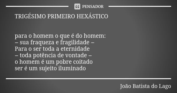 TRIGÉSIMO PRIMEIRO HEXÁSTICO para o homem o que é do homem: ‒ sua fraqueza e fragilidade ‒ Para o ser toda a eternidade ‒ toda potência de vontade ‒ o homem é u... Frase de João Batista do Lago.