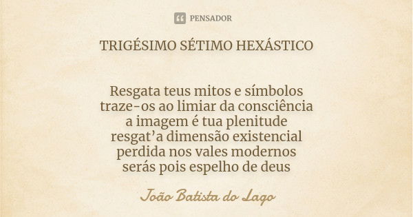 TRIGÉSIMO SÉTIMO HEXÁSTICO Resgata teus mitos e símbolos traze-os ao limiar da consciência a imagem é tua plenitude resgat’a dimensão existencial perdida nos va... Frase de João Batista do Lago.