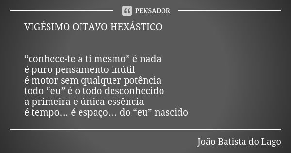 VIGÉSIMO OITAVO HEXÁSTICO “conhece-te a ti mesmo” é nada é puro pensamento inútil é motor sem qualquer potência todo “eu” é o todo desconhecido a primeira e úni... Frase de João Batista do Lago.