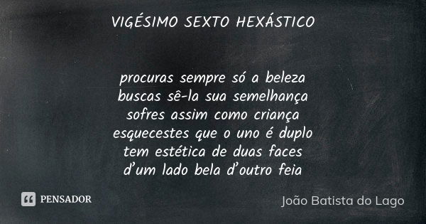 VIGÉSIMO SEXTO HEXÁSTICO procuras sempre só a beleza buscas sê-la sua semelhança sofres assim como criança esquecestes que o uno é duplo tem estética de duas fa... Frase de João Batista do Lago.