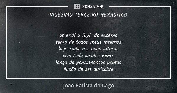 VIGÉSIMO TERCEIRO HEXÁSTICO aprendi a fugir do externo seara de todos meus infernos hoje cada vez mais interno vivo toda lucidez nobre longe de pensamentos pobr... Frase de João Batista do Lago.