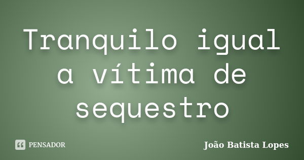 Tranquilo igual a vítima de sequestro... Frase de João Batista Lopes.