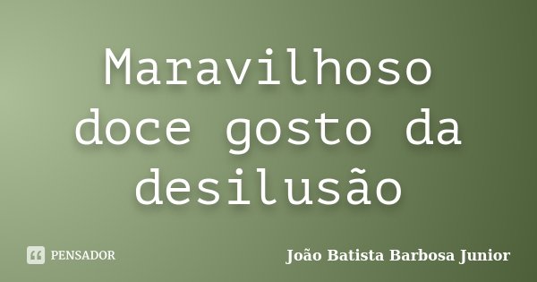 Maravilhoso doce gosto da desilusão... Frase de João Batista Barbosa Junior.