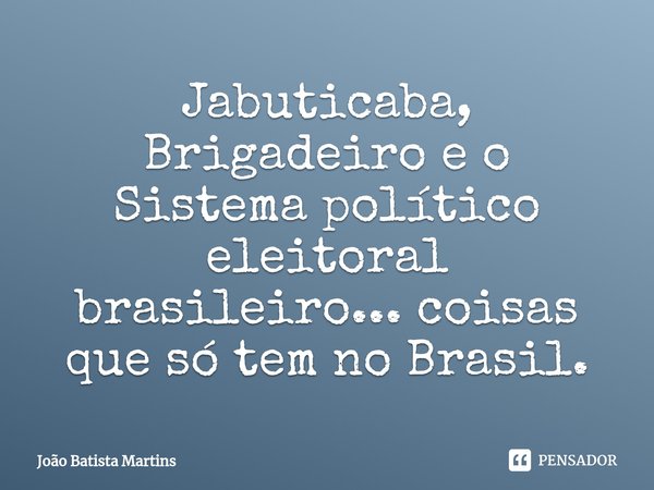 ⁠Jabuticaba, Brigadeiro e o Sistema político eleitoral brasileiro... coisas que só tem no Brasil.... Frase de João Batista Martins.