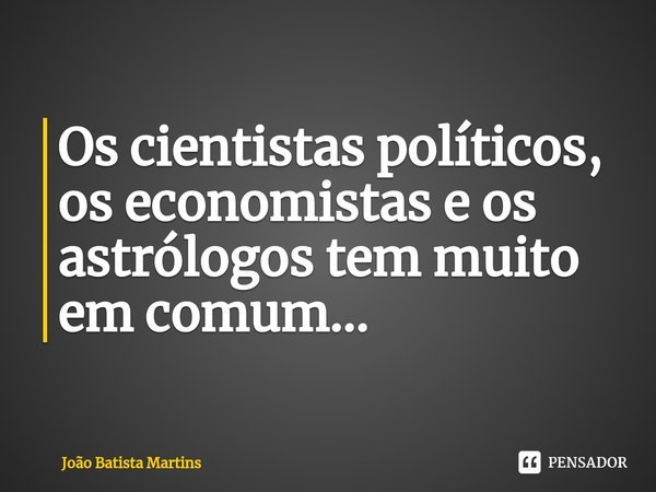 ⁠Os cientistas políticos, os economistas e os astrólogos tem muito em comum...... Frase de João Batista Martins.