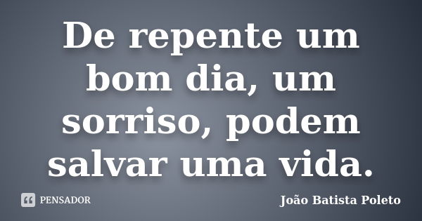 De repente um bom dia, um sorriso, podem salvar uma vida.... Frase de João Batista Poleto.