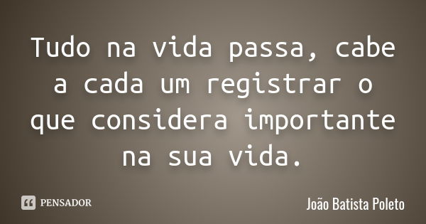 Tudo na vida passa, cabe a cada um registrar o que considera importante na sua vida.... Frase de João Batista Poleto.