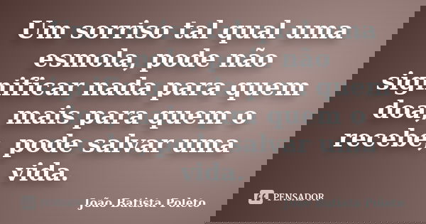 Um sorriso tal qual uma esmola, pode não significar nada para quem doa, mais para quem o recebe, pode salvar uma vida.... Frase de João Batista Poleto.