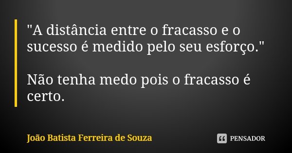 "A distância entre o fracasso e o sucesso é medido pelo seu esforço." Não tenha medo pois o fracasso é certo.... Frase de João Batista Ferreira de Souza.