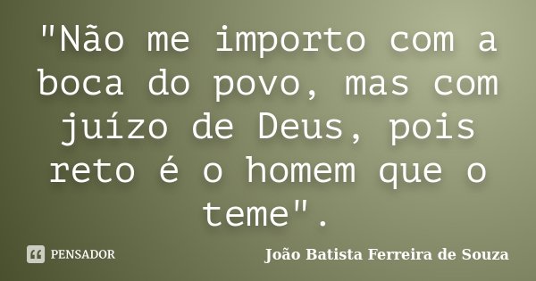 "Não me importo com a boca do povo, mas com juízo de Deus, pois reto é o homem que o teme".... Frase de João Batista Ferreira de Souza.