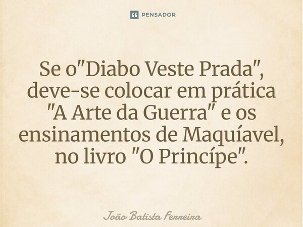 ⁠Se o "Diabo Veste Prada", deve-se colocar em prática "A Arte da Guerra" e os ensinamentos de Maquíavel, no livro "O Princípe".... Frase de João Batista Ferreira.