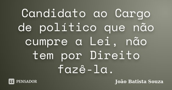 Candidato ao Cargo de político que não cumpre a Lei, não tem por Direito fazê-la.... Frase de João Batista Souza.