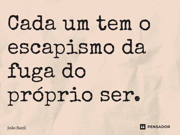 ⁠Cada um tem o escapismo da fuga do próprio ser.... Frase de João Bazilio.