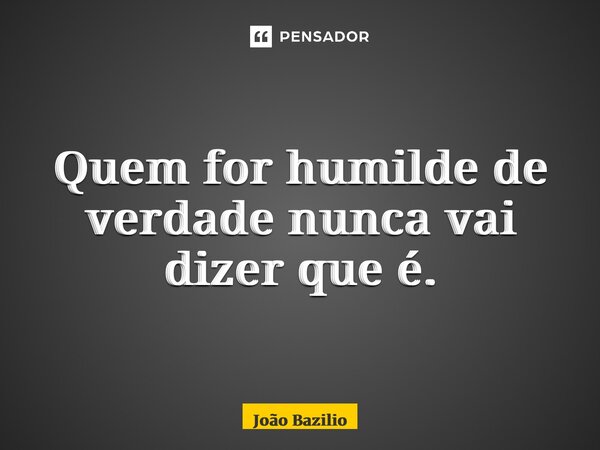 ⁠Quem for humilde de verdade nunca vai dizer que é.... Frase de João Bazilio.