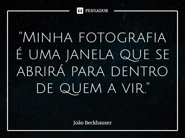 ⁠"Minha fotografia é uma janela que se abrirá para dentro de quem a vir."... Frase de João Beckhauser.