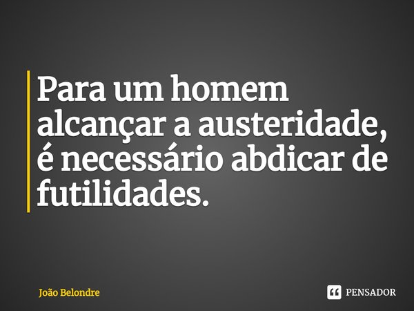 ⁠Para um homem alcançar a austeridade, é necessário abdicar de futilidades.... Frase de João Belondre.