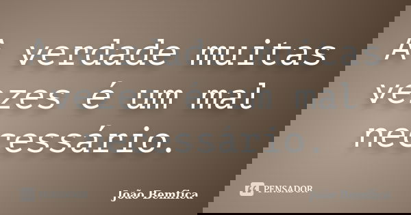 A verdade muitas vezes é um mal necessário.... Frase de João Bemfica.