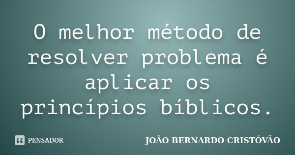 O melhor método de resolver problema é aplicar os princípios bíblicos.... Frase de JOÃO BERNARDO CRISTÓVÃO.