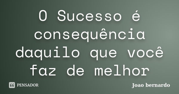 O Sucesso é consequência daquilo que você faz de melhor... Frase de João Bernardo.