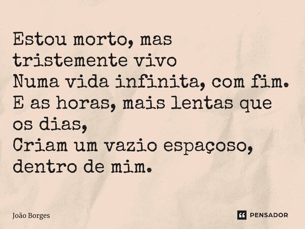 ⁠Estou morto, mas tristemente vivo Numa vida infinita, com fim. E as horas, mais lentas que os dias, Criam um vazio espaçoso, dentro de mim.... Frase de João Borges.