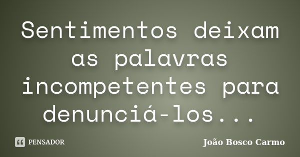 Sentimentos deixam as palavras incompetentes para denunciá-los...... Frase de João Bosco Carmo.