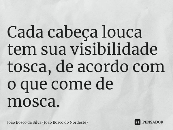 ⁠Cada cabeça louca tem sua visibilidade tosca, de acordo com o que come de mosca.... Frase de João Bosco da Silva (João Bosco do Nordeste).