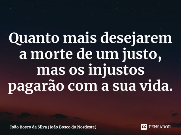 ⁠Quanto mais desejarem a morte de um justo, mas os injustos pagarão com a sua vida.... Frase de João Bosco da Silva (João Bosco do Nordeste).