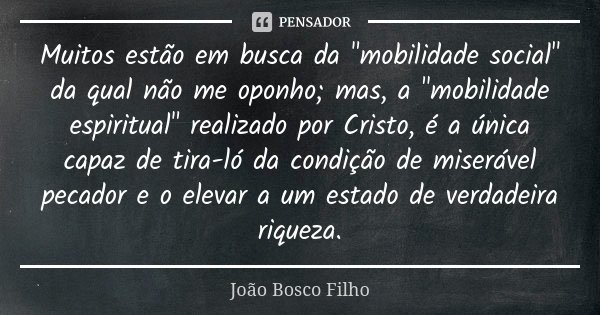 Muitos estão em busca da "mobilidade social" da qual não me oponho; mas, a "mobilidade espiritual" realizado por Cristo, é a única capaz de ... Frase de João Bosco Filho.