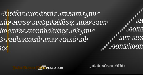 Prefiro um texto, mesmo que tenha erros ortográficos, mas com sentimentos verdadeiros, do que um texto rebuscado mas vazio de sentimentos.... Frase de João Bosco Filho.
