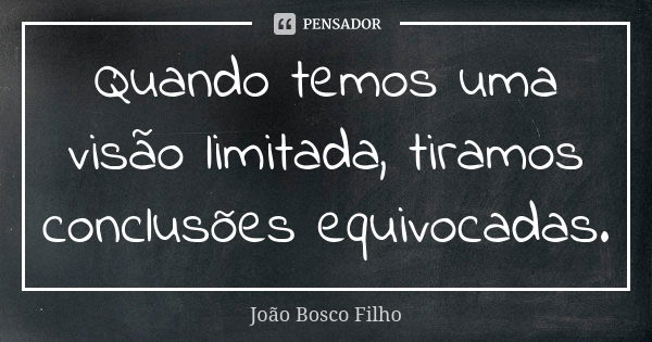 Quando temos uma visão limitada, tiramos conclusões equivocadas.... Frase de João Bosco Filho.