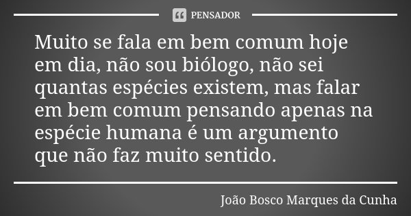 Muito se fala em bem comum hoje em dia, não sou biólogo, não sei quantas espécies existem, mas falar em bem comum pensando apenas na espécie humana é um argumen... Frase de João Bosco Marques da Cunha.