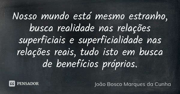 Nosso mundo está mesmo estranho, busca realidade nas relações superficiais e superficialidade nas relações reais, tudo isto em busca de benefícios próprios.... Frase de João Bosco Marques da Cunha.