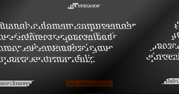 Quando o homem compreender que é efêmero e aparelhado para amar, ele entenderá o que é preciso para se tornar feliz.,... Frase de João Bosco Tavares.
