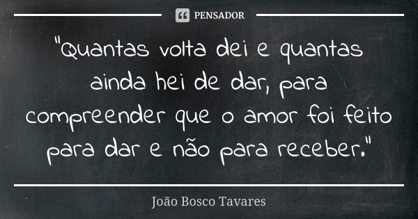 "Quantas volta dei e quantas ainda hei de dar, para compreender que o amor foi feito para dar e não para receber."... Frase de João Bosco Tavares.