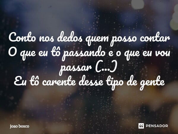 Conto nos dedos quem posso contar O que eu tô passando e o que eu vou passar (...) Eu tô carente desse tipo de gente... Frase de João Bosco  Vinícius.