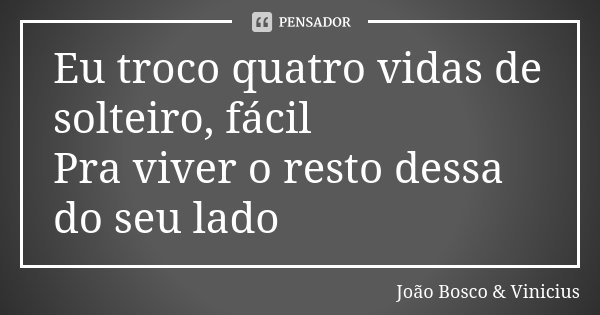 Eu troco quatro vidas de solteiro, fácil Pra viver o resto dessa do seu lado... Frase de João Bosco  Vinicius.