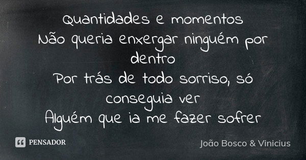 Quantidades e momentos Não queria enxergar ninguém por dentro Por trás de todo sorriso, só conseguia ver Alguém que ia me fazer sofrer... Frase de João Bosco  Vinicius.