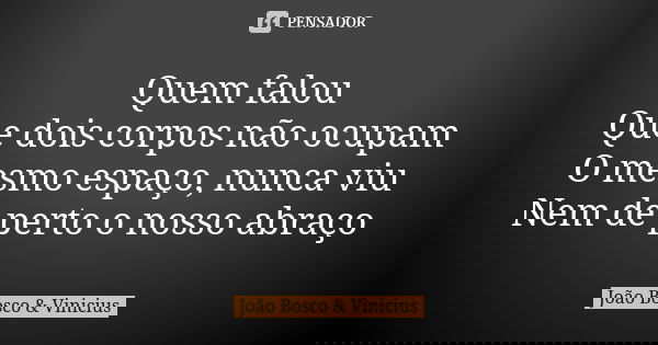 Quem falou Que dois corpos não ocupam O mesmo espaço, nunca viu Nem de perto o nosso abraço... Frase de João Bosco  Vinicius.