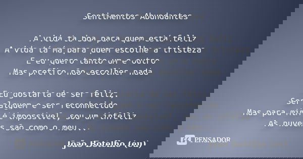 Sentimentos Abundantes A vida ta boa para quem está feliz A vida tá má para quem escolhe a tristeza E eu quero tanto um e outro Mas prefiro não escolher nada Eu... Frase de João Botelho (eu).