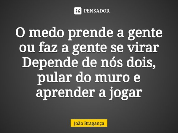 ⁠O medo prende a gente ou faz a gente se virar
Depende de nós dois, pular do muro e aprender a jogar... Frase de João Bragança.